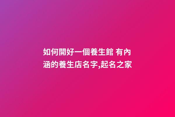 如何開好一個養生館 有內涵的養生店名字,起名之家-第1張-店鋪起名-玄機派